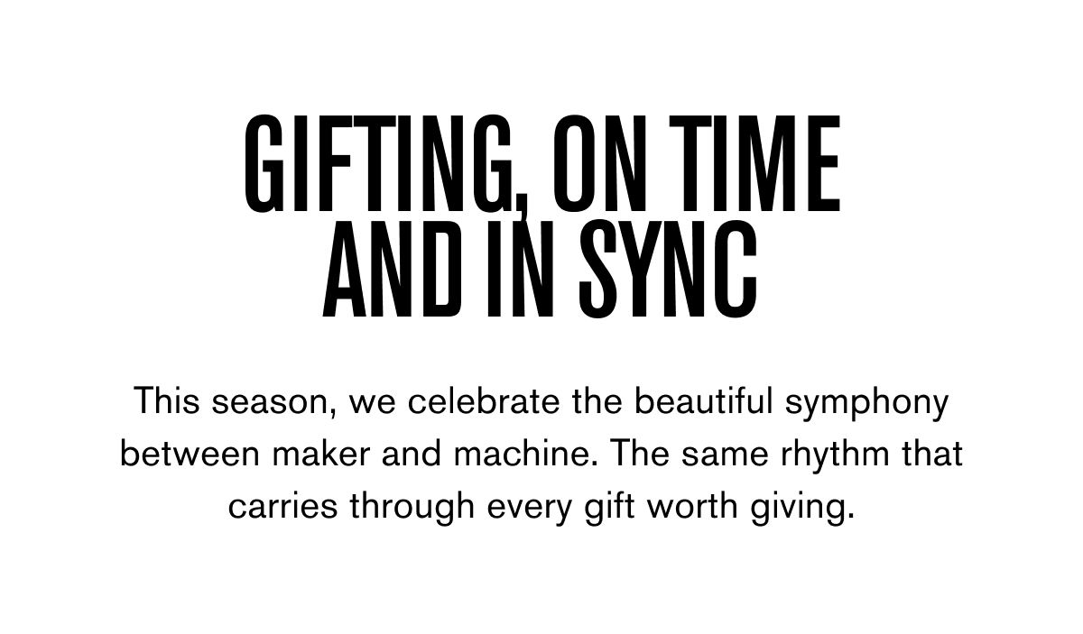 Gifting, on time and in sync | This season, we celebrate the beautiful symphony between maker and machine.&nbsp;The same rhythm that carries through every gift worth giving.