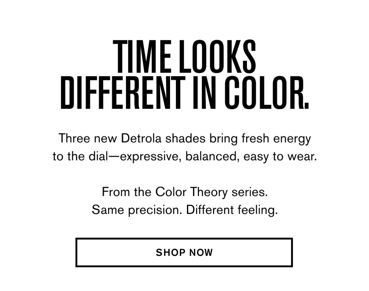 Time looks different in color. | Three new Detrola shades bring fresh energy to the dial—expressive, balanced, easy to wear.  From the Color Theory series. Same precision. Different feeling. | SHOP NOW