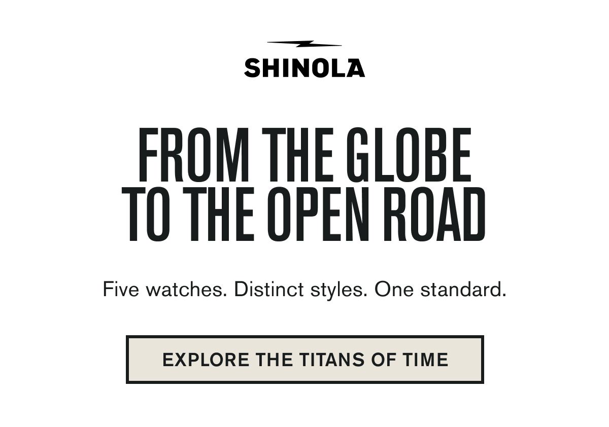 FROM THE GLOBE TO THE OPEN ROAD | Five watches. Distinct styles. One standard. | EXPLORE THE TITANS OF TIME