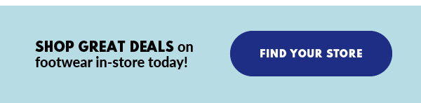 SHOP GREAT DEALS on footwear in-store today! FIND YOUR STORE