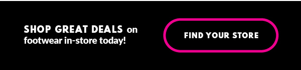 SHOP GREAT DEALS on footwear in-store today! FIND YOUR STORE