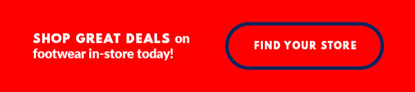 SHOP GREAT DEALS on footwear in-store today! FIND YOUR STORE