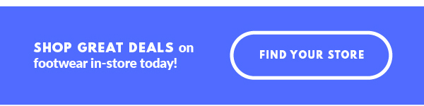 SHOP GREAT DEALS on footwear in-store today! FIND YOUR STORE