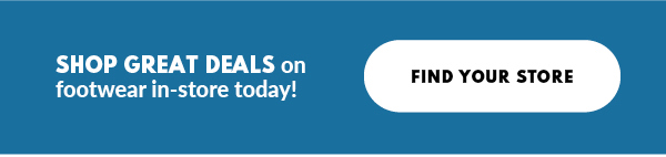 SHOP GREAT DEALS on footwear in-store today! FIND YOUR STORE