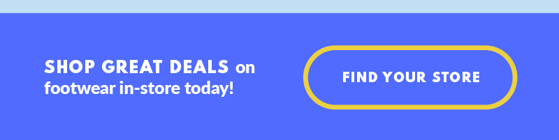 SHOP GREAT DEALS on footwear in-store today! FIND YOUR STORE