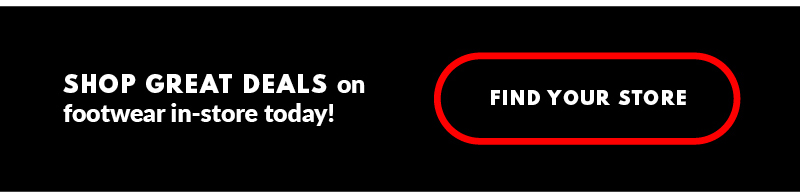 SHOP GREAT DEALS on footwear in-store today! FIND YOUR STORE