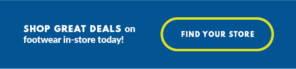SHOP GREAT DEALS on footwear in-store today! FIND YOUR STORE