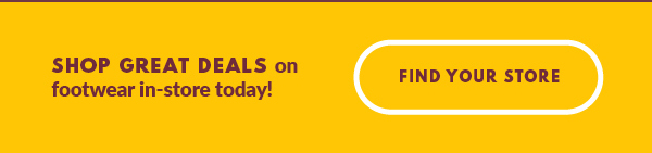 SHOP GREAT DEALS on footwear in-store today! FIND YOUR STORE