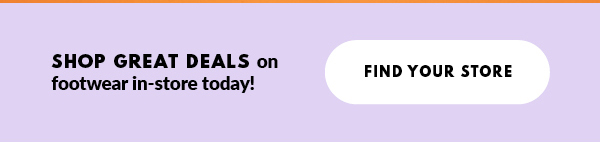 SHOP GREAT DEALS on footwear in-store today! FIND YOUR STORE