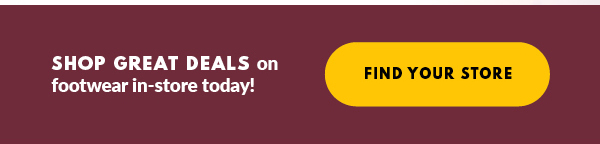 SHOP GREAT DEALS on footwear in-store today! FIND YOUR STORE
