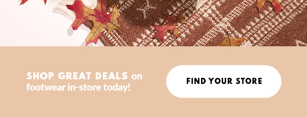 SHOP GREAT DEALS on footwear in-store today! FIND YOUR STORE