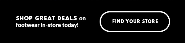 SHOP GREAT DEALS on footwear in-store today! FIND YOUR STORE