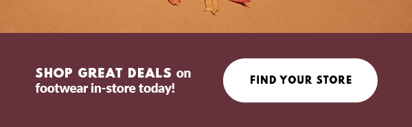 SHOP GREAT DEALS on footwear in-store today! FIND YOUR STORE