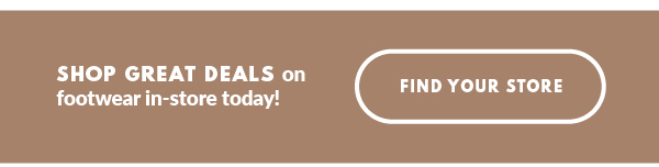 SHOP GREAT DEALS on footwear in-store today! FIND YOUR STORE