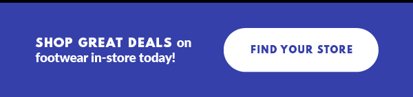 SHOP GREAT DEALS on footwear in-store today! FIND YOUR STORE