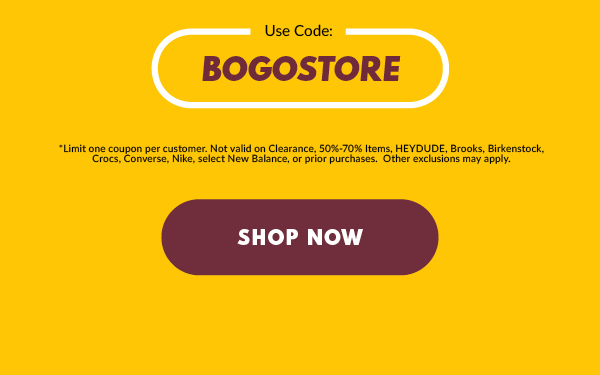 Use Code: BOGOSTORE *Limit one coupon per customer. Not valid on Clearance, 50-70% Items, HEYDUDE, Brooks, Birkenstock, Crocs, Converse, Nike, select New Balance, or prior purchases. Other exclusions may apply. SHOP NOW