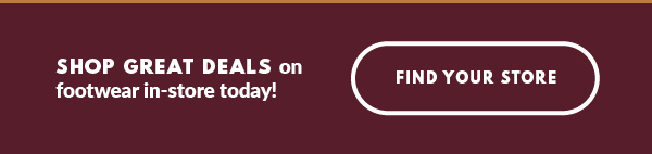 SHOP GREAT DEALS on footwear in-store today! FIND YOUR STORE