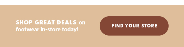 SHOP GREAT DEALS on footwear in-store today! FIND YOUR STORE