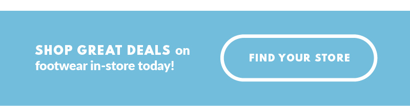 SHOP GREAT DEALS on footwear in-store today! FIND YOUR STORE