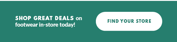 SHOP GREAT DEALS on footwear in-store today! FIND YOUR STORE