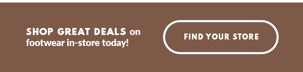 SHOP GREAT DEALS on footwear in-store today! FIND YOUR STORE