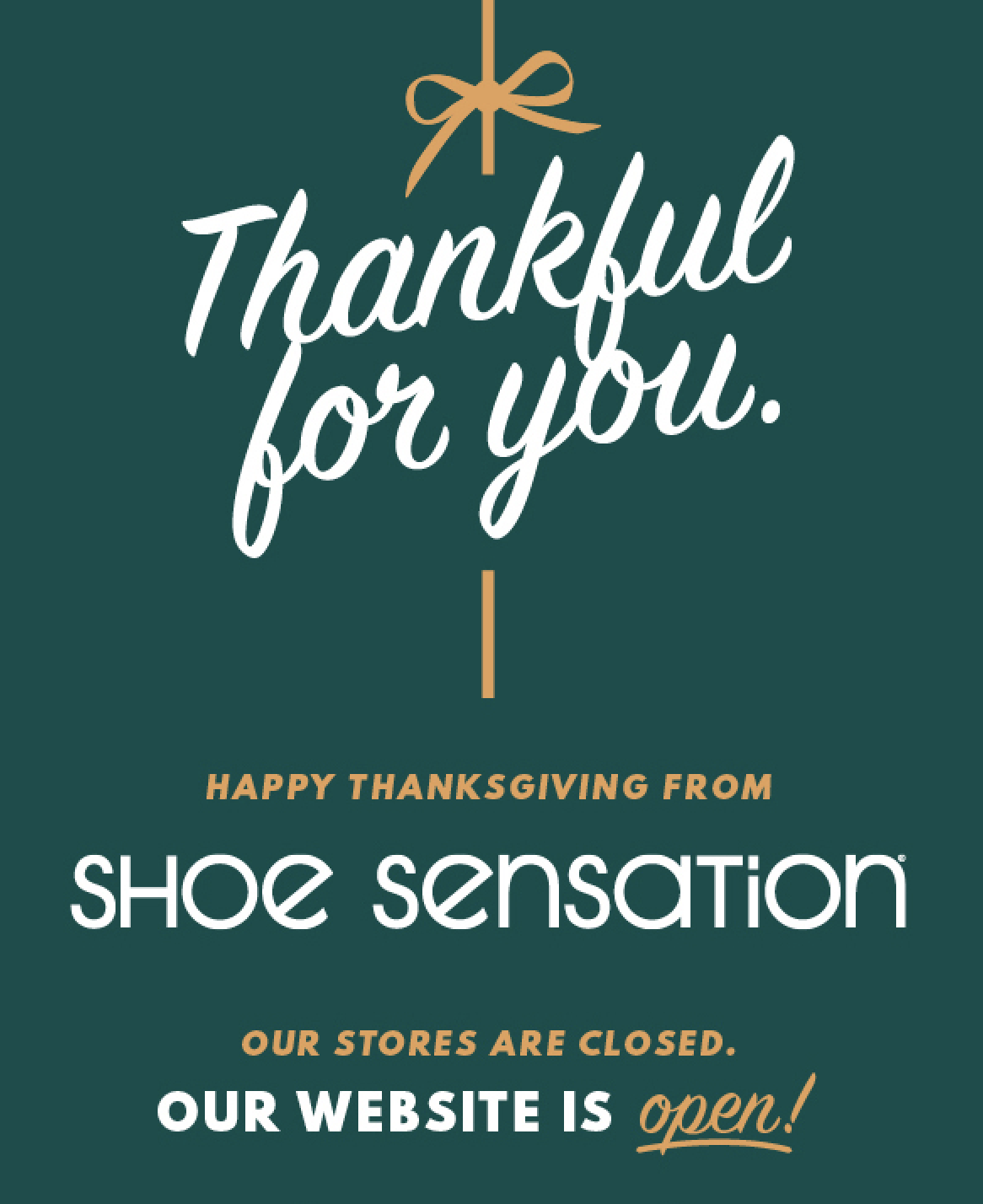 Thankful for you. HAPPY THANKSGIVING FROM SHOE SENSATION. OUR STORES ARE CLOSED. OUR WEBSITE IS open!