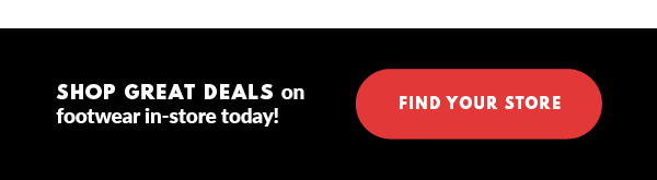 SHOP GREAT DEALS on footwear in-store today! FIND YOUR STORE