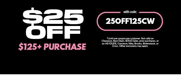 $25 OFF $125+ PURCHASE with code: 25OFF125CW *Limit one coupon per customer. Not valid on Clearance, Best Deals, BOGO Sales, prior purchases, or on HEYDUDE, Converse, Nike, Brooks, Birkenstock, or Crocs. Other exclusions may apply.