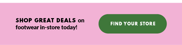SHOP GREAT DEALS on footwear in-store today! FIND YOUR STORE