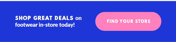 SHOP GREAT DEALS on footwear in-store today! FIND YOUR STORE