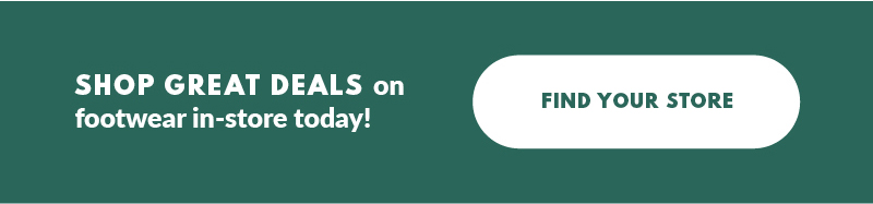 SHOP GREAT DEALS on footwear in-store today! FIND YOUR STORE
