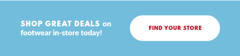 SHOP GREAT DEALS on footwear in-store today! FIND YOUR STORE