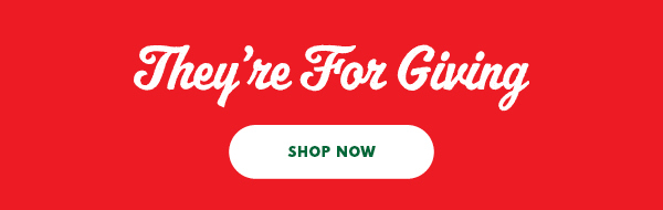 They're For Giving SHOP NOW