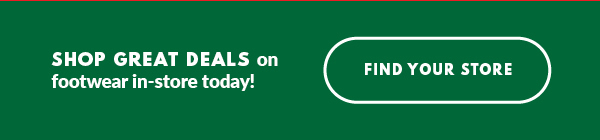 SHOP GREAT DEALS on footwear in-store today! FIND YOUR STORE