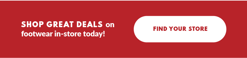SHOP GREAT DEALS on footwear in-store today! FIND YOUR STORE