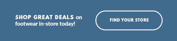 SHOP GREAT DEALS on footwear in-store today! FIND YOUR STORE