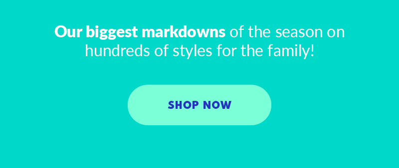 Our biggest markdowns of the season on hundreds of styles for the family! SHOP NOW