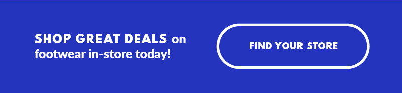 SHOP GREAT DEALS on footwear in-store today! FIND YOUR STORE