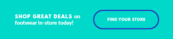 SHOP GREAT DEALS on footwear in-store today! FIND YOUR STORE