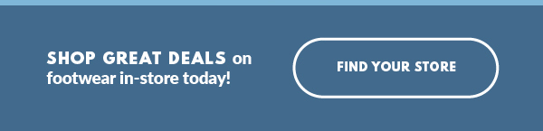 SHOP GREAT DEALS on footwear in-store today! FIND YOUR STORE