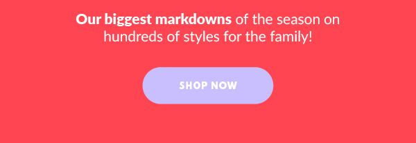 Our biggest markdowns of the season on hundreds of styles for the family! SHOP NOW
