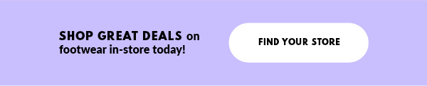 SHOP GREAT DEALS on footwear in-store today! FIND YOUR STORE