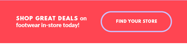 SHOP GREAT DEALS on footwear in-store today! FIND YOUR STORE