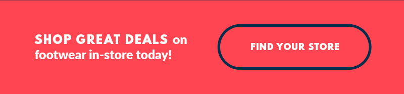 SHOP GREAT DEALS on footwear in-store today! FIND YOUR STORE