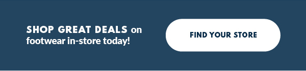 SHOP GREAT DEALS on footwear in-store today! FIND YOUR STORE