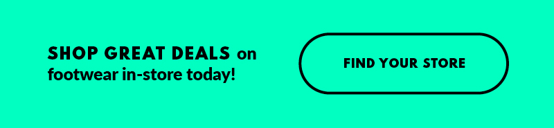 SHOP GREAT DEALS on footwear in-store today! FIND YOUR STORE