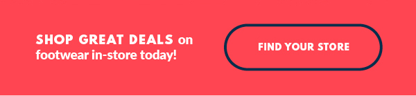 SHOP GREAT DEALS on footwear in-store today! FIND YOUR STORE