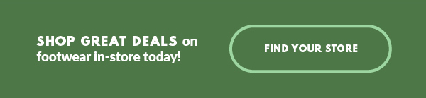 SHOP GREAT DEALS on footwear in-store today! FIND YOUR STORE