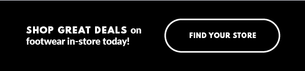 SHOP GREAT DEALS on footwear in-store today! FIND YOUR STORE