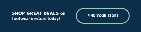 SHOP GREAT DEALS on footwear in-store today! FIND YOUR STORE